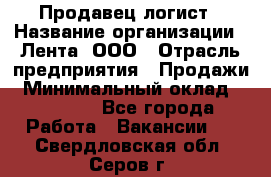 Продавец-логист › Название организации ­ Лента, ООО › Отрасль предприятия ­ Продажи › Минимальный оклад ­ 23 000 - Все города Работа » Вакансии   . Свердловская обл.,Серов г.